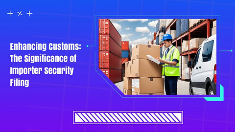 Mastering the Art of Importer Security Filing: Enhancing Customs Modernization