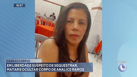 Habeas Corpus: Em Liberdade Suspeito de Sequestrar, Matar e Ocultar Corpo de Analice Ramos.