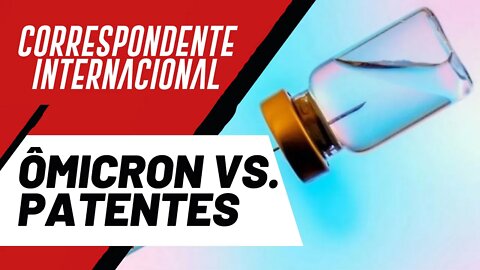 Ômicron vs. patentes - Correspondente Internacional nº 72 - 02/12/21