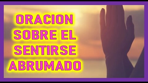 ORACION SOBRE EL SENTIRSE ABRUMADO