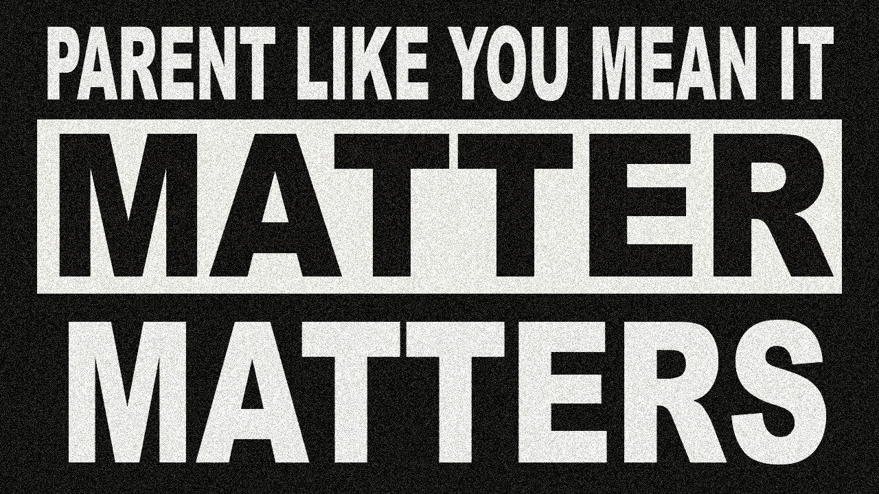 Parent Like You Mean It: Matters Matter