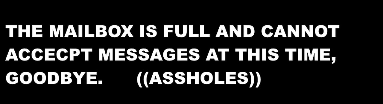 THE MAILBOX IS FULL AND CANNOT ACCECPT ANY MESSAGES AT THIS TIME, GOODBYE -- ASSHOLES!
