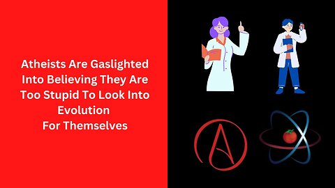 Atheists Are Gaslighted Into Believing They Are Too Stupid To Look Into Evolution For Themselves