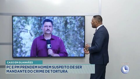 Caso em Guanhães: PC e PM prendem Homem suspeito de ser mandante do crime de tortura.