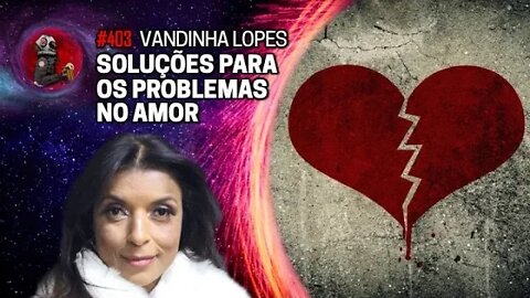VANDINHA LOPES: SOLUÇÕES PARA OS PROBLEMAS NO AMOR | Planeta Podcast Ep. 403