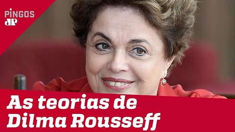 As teorias de Dilma Rousseff