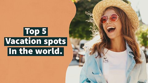 Top 5 vacation destinations in the world.