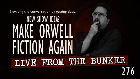 Live From The Bunker 276: New Show Idea -- MAKE ORWELL FICTION AGAIN