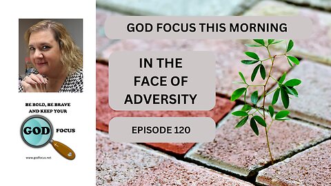 GOD FOCUS THIS MORNING --EPISODE 120-- IN THE FACE OF ADVERSITY