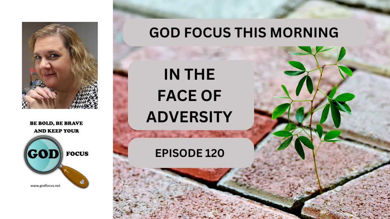 GOD FOCUS THIS MORNING --EPISODE 120-- IN THE FACE OF ADVERSITY