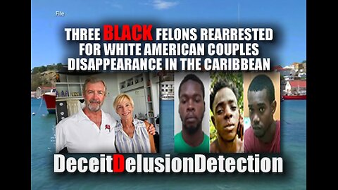 THREE BLACK FELONS ARRESTED FOR WHITE COUPLES DISAPPEARANCE IN THE CARIBBEAN-DECEITDELUSIONDETECTION