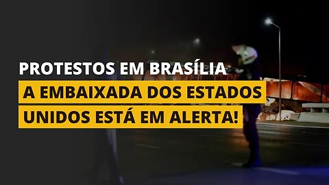 PROTESTOS EM BRASÍLIA! - A Embaixada dos Estados Unidos está em alerta!