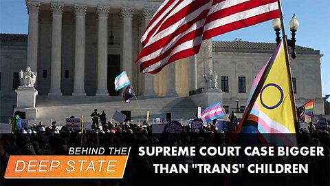 Supreme Court Case Much Bigger Than "Trans" Children | Behind the Deep State