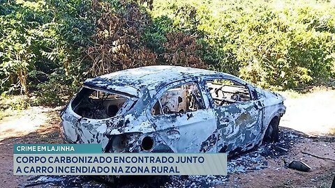 Crime em Lajinha: Corpo Carbonizado Encontrado Junto a Carro Incendiado na Zona Rural.