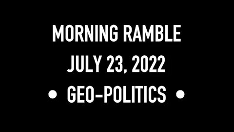 Morning Ramble - 20220723 - Geo-Politics