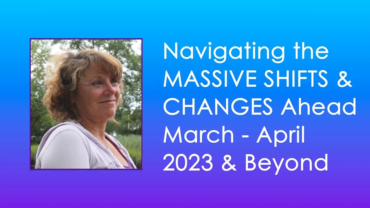 Navigating the MASSIVE SHIFTS & CHANGES Ahead March -April 2023 & Beyond