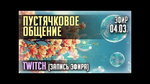 ПУСТЯЧКОВОЕ ОБЩЕНИЕ... TWITCH. ЭФИР 04.03