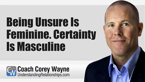 Being Unsure Is Feminine. Certainty Is Masculine