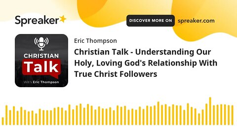 Christian Talk - Understanding Our Holy, Loving God's Relationship With True Christ Followers