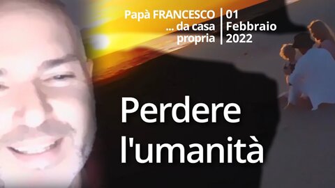 Perdere l'umanità (Papà Francesco - 01 Febbraio 2022)
