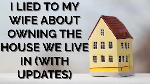 I LIED TO MY WIFE ABOUT OWNING THE HOUSE WE LIVE IN WITH UPDATES