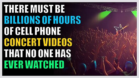 There must be billions of hours of cell phone concert videos that no one has ever watched