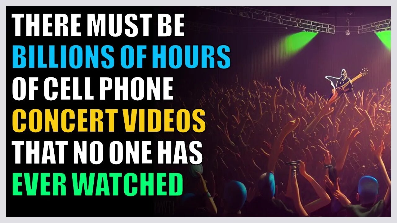 There must be billions of hours of cell phone concert videos that no one has ever watched
