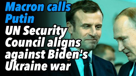 Macron calls Putin. UN Security Council aligns against Biden's Ukraine war