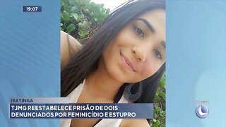 Ipatinga: TJMG reestabelece Prisão de 2 denunciados por Feminicídio e Estupro.