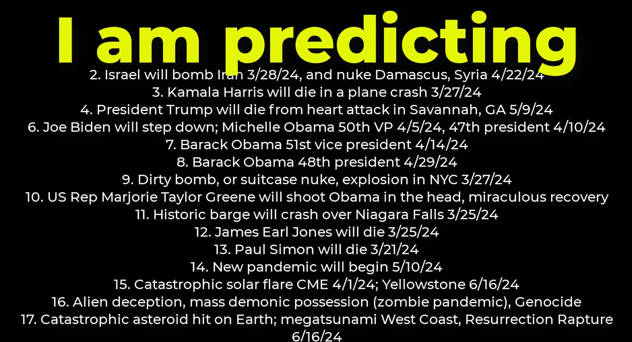 I am predicting: Harris crash 3/27; dirty bomb NYC 3/27; Trump death 5/9; Israel will bomb Iran 3/28