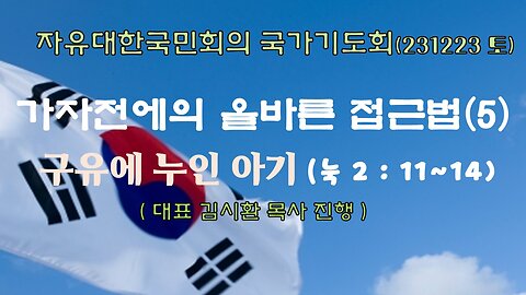 가자전에의 올바른 접근법(5) -구유에 누인 아기[눅2 : 11~14 (231223토)][자유대한국민회의 국가기도회] 대표 김시환 목사*정무궁 장로 진행