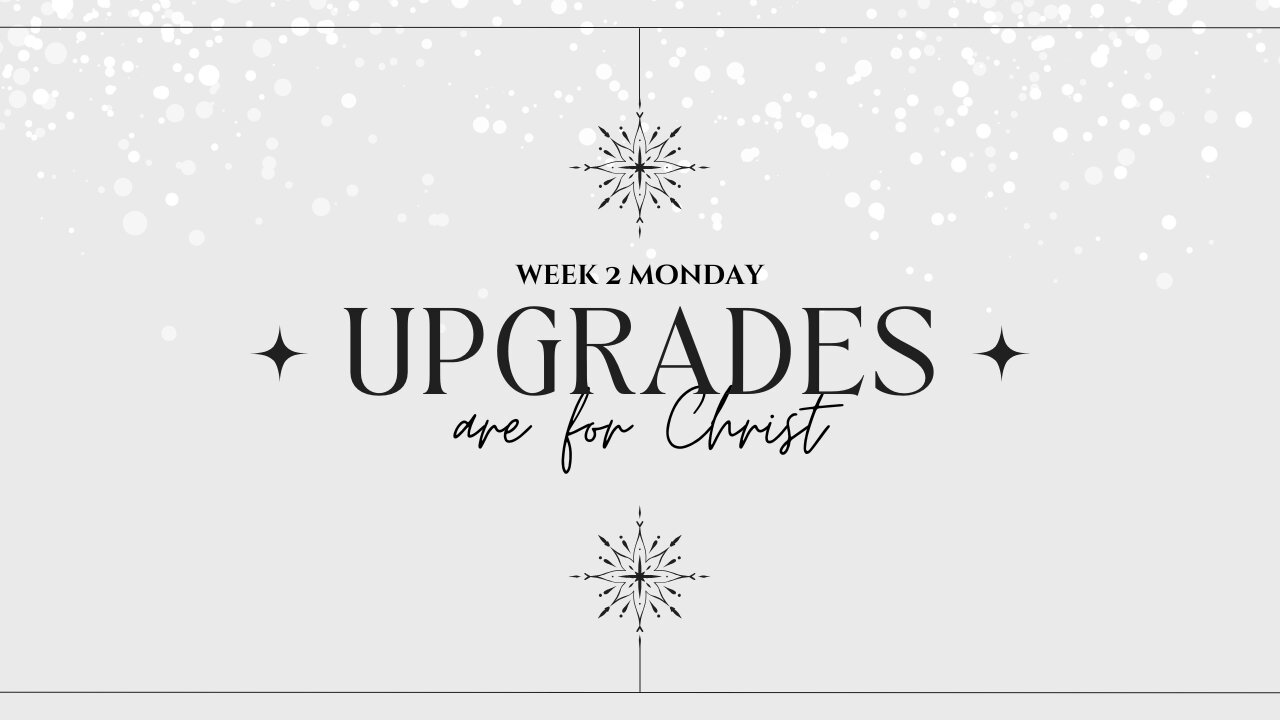 Upgrades are for Christ Week 2 Monday