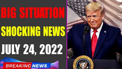 BIG SITUATION SHOCKING NEWS UPDATE OF TODAY'S JULY 24, 2022 - TRUMP NEWS