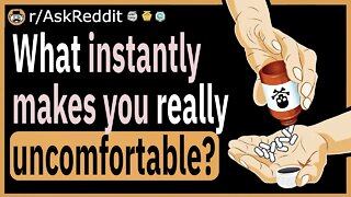 What instantly makes you really uncomfortable?