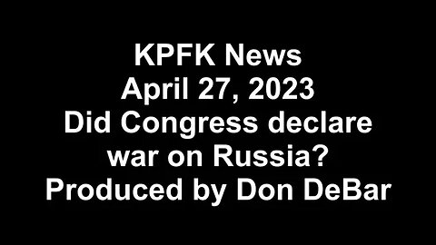 KPFK News, April 27, 2023 - Did Congress declare war on Russia?