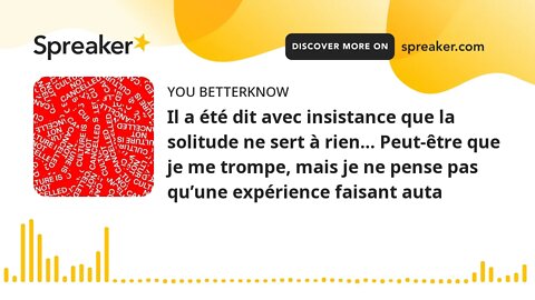 Il a été dit avec insistance que la solitude ne sert à rien… Peut-être que je me trompe, mais je ne