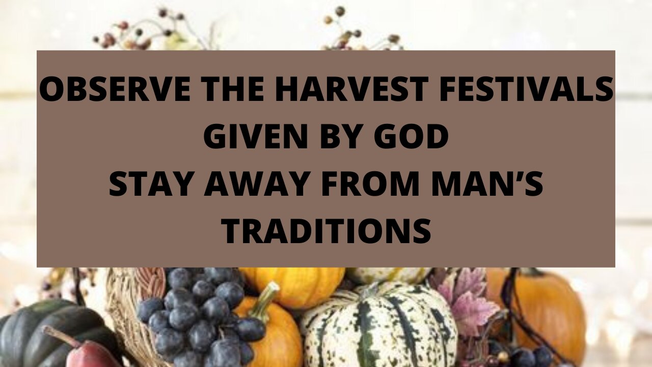 OBSERVE THE HARVEST FESTIVALS GIVEN BY GOD, STAY AWAY FROM MAN’S TRADITIONS