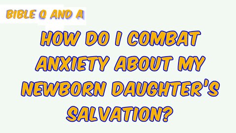 How do I combat anxiety about my newborn daughter’s salvation?