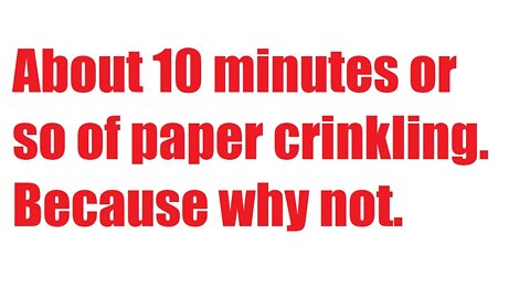 About 10 minutes of Paper Crinkling. THIS IS WHAT YOU NEED TODAY.