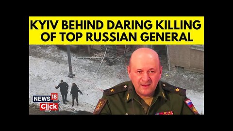 Russia Ukraine War | Kyiv Claims Responsibility For Killing Of Russian General In Moscow | N18G