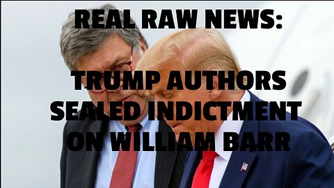 REAL RAW NEWS: TRUMP AUTHORS SEALED INDICTMENT ON WILLIAM BARR