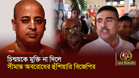 চিন্ময়কে মুক্তি না দিলে সীমান্ত অবরোধের হুঁশিয়ারি বিজেপির || আল ফিরদাউস || Al Firdaws