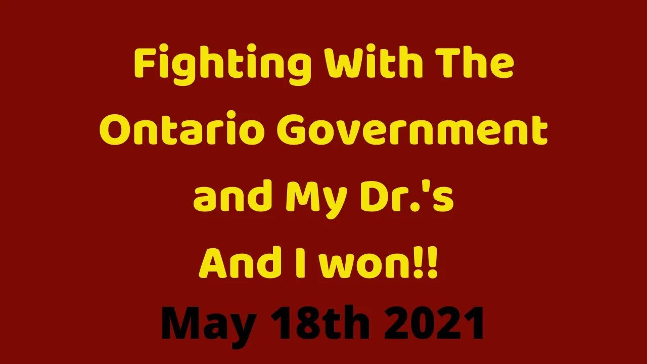 05 18 21: Fighting with the Ontario government and my Dr.'s and I won!