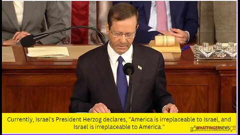 Currently, Israel's President Herzog declares, America is irreplaceable to Israel