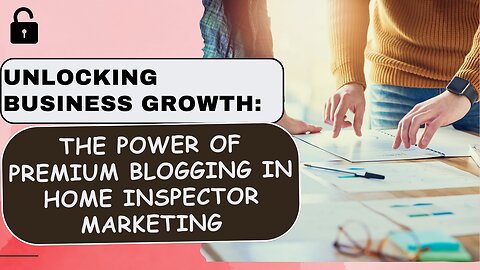 Unlocking Business Growth: The Power of Premium Blogging in Home Inspector Marketing