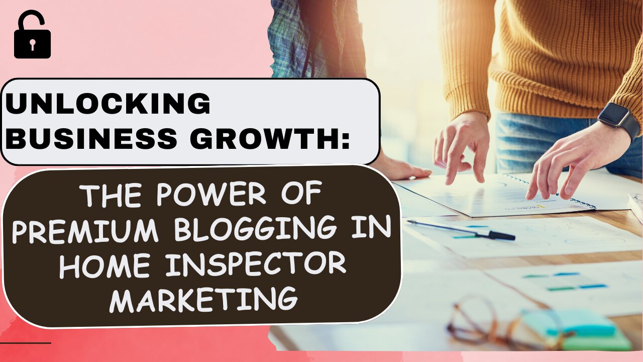 Unlocking Business Growth: The Power of Premium Blogging in Home Inspector Marketing