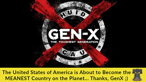 The United States of America is About to Become the MEANEST Country on the Planet... Thanks, GenX ;)