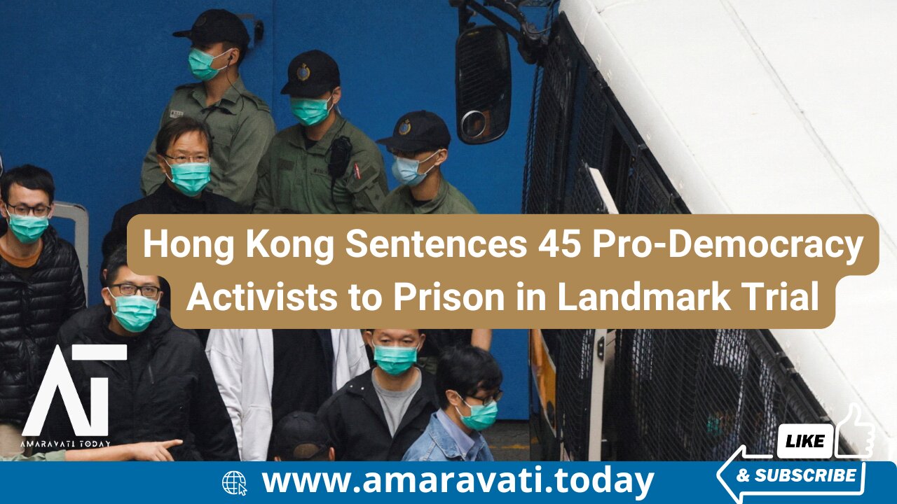 Hong Kong Sentences 45 Pro Democracy Activists to Prison in Landmark Trial | Amaravati Today