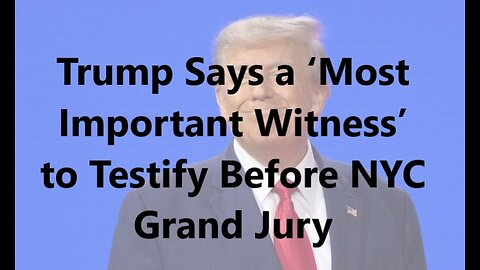 Trump Says a ‘Most Important Witness’ to Testify Before NYC Grand Jury
