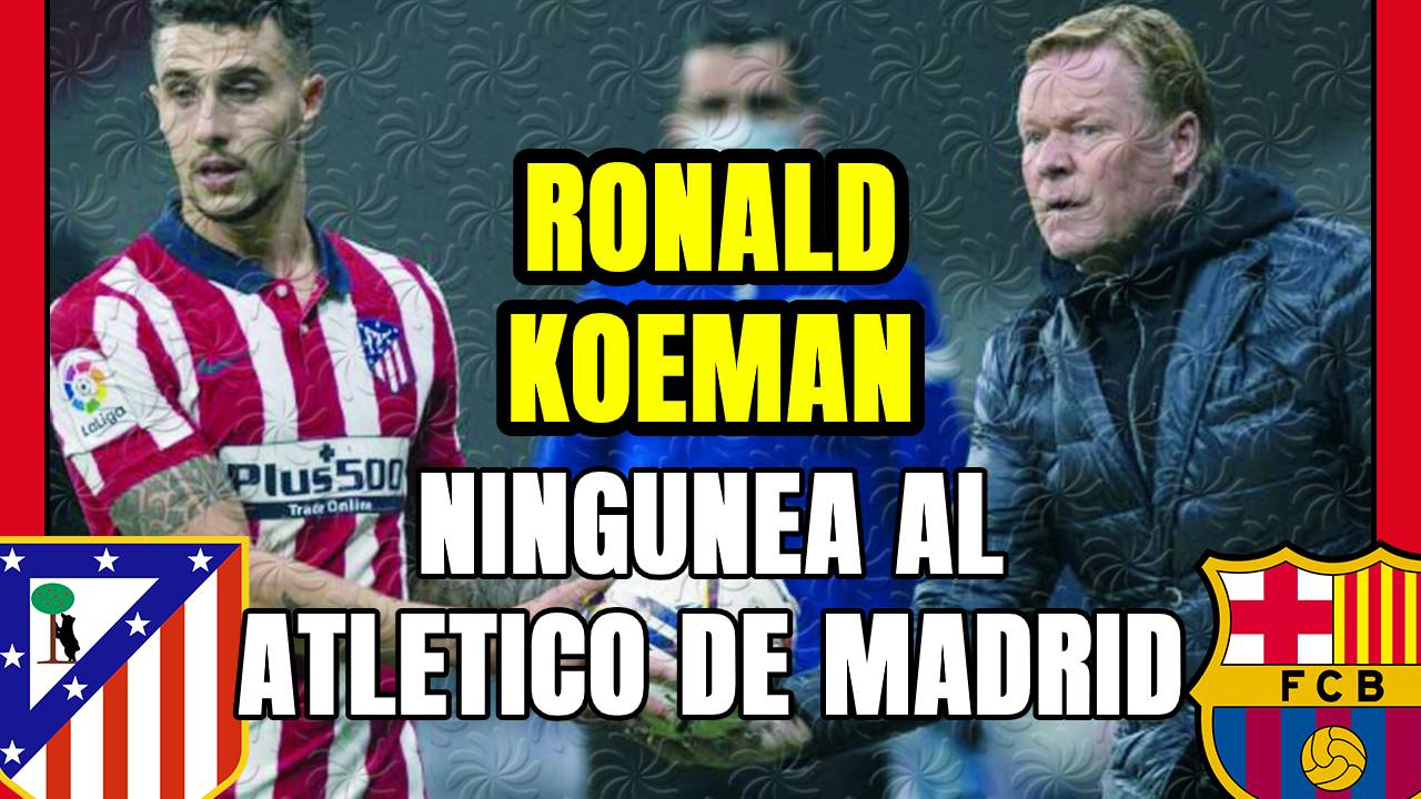 KOEMAN ningunea al ATLÉTICO DE MADRID: ¿desprecia el SISTEMA de SIMEONE por ser DEFENSIVO?